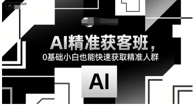 AI精准获客班，0基础小白也能快速获取精准人群-深栈博客
